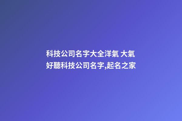 科技公司名字大全洋氣 大氣好聽科技公司名字,起名之家-第1張-公司起名-玄機派